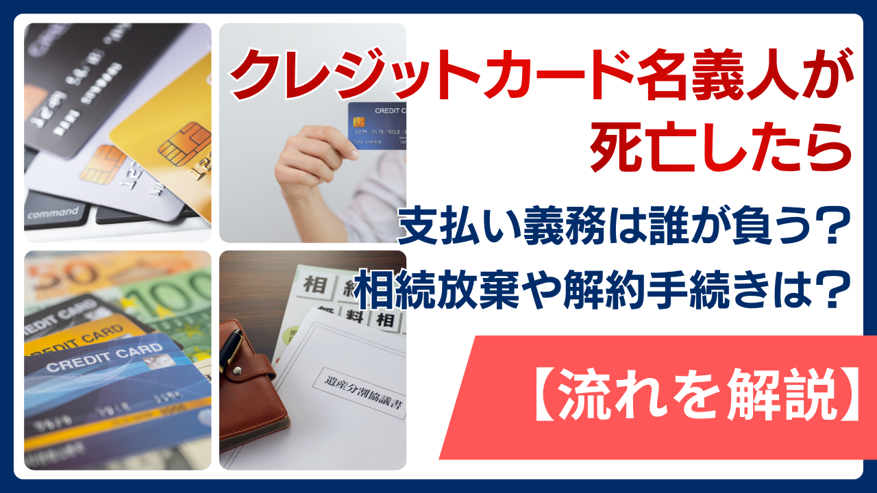 クレジットカード名義人が死亡したら支払い義務は誰が負う？相続放棄や解約手続きの流れを解説