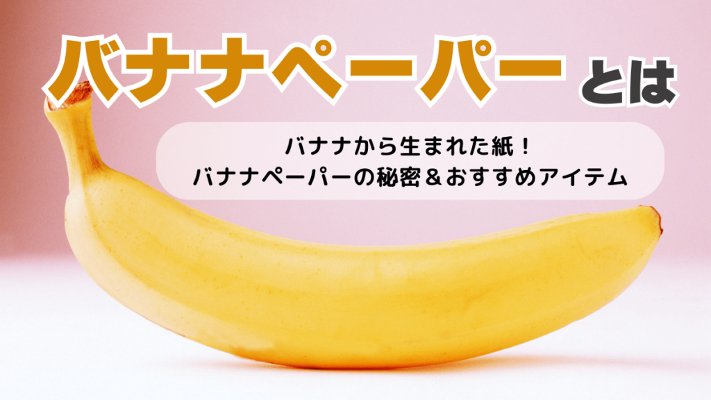 バナナペーパーとは】作り方やメリット・デメリット、おすすめ商品3選