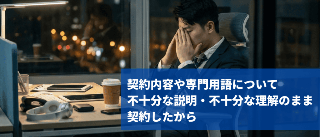 契約内容や専門用語について不十分な説明・不十分な理解のまま契約したから